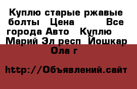 Куплю старые ржавые болты › Цена ­ 149 - Все города Авто » Куплю   . Марий Эл респ.,Йошкар-Ола г.